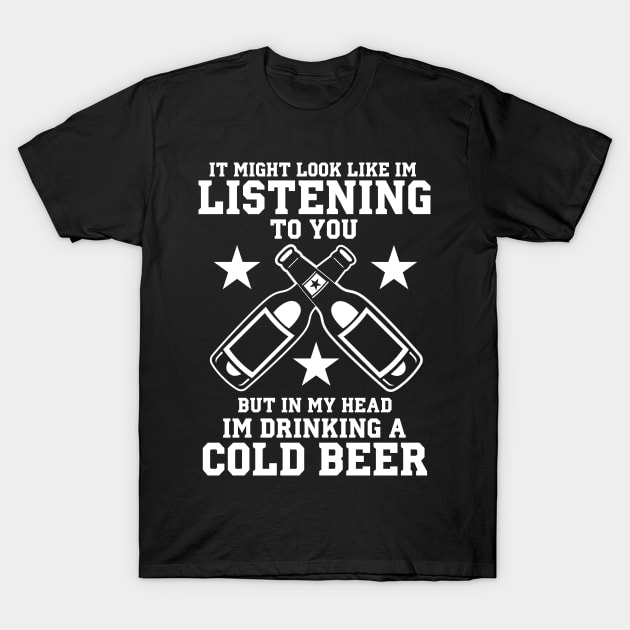 It Might Look Like I'm Listening To You But In My Head I'm Drinking A Cold Beer - Beer Lover T-Shirt by fromherotozero